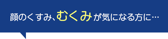 顔のくすみ、むくみが気になる